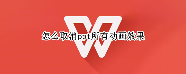 怎么取消ppt所有动画效果 怎么取消ppt中的所有动画效果