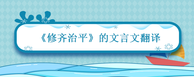 修齐治平文言文翻译 修齐治平文言文翻译注释