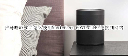 雅马哈WX-021回音壁音箱怎么使用MusicCast CONTROLLER连接到网络