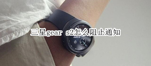 三星gear s2怎么阻止通知