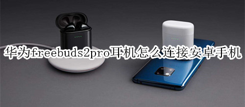 华为freebuds2pro耳机怎么连接安卓手机