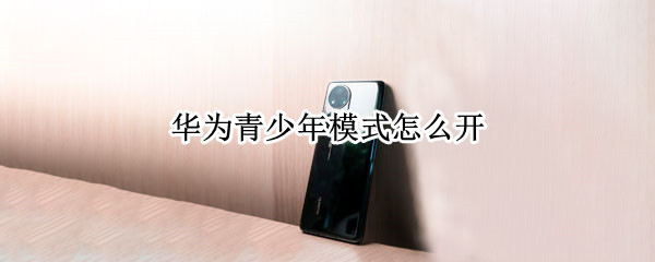 华为青少年模式怎么开 华为青少年模式怎么开启