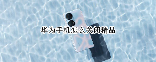 华为手机怎么关闭精品 华为手机怎么关闭精品推荐文件夹