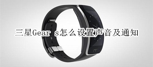 三星Gear s怎么设置声音及通知