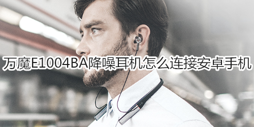 万魔E1004BA降噪耳机怎么连接安卓手机