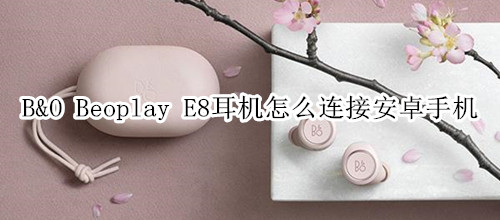 B&O Beoplay E8耳机怎么连接安卓手机