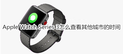 Apple Watch Series 3怎么查看其他城市的时间