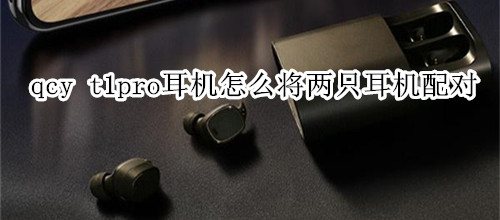 qcy t1pro耳机怎么将两只耳机配对