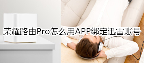 荣耀路由Pro怎么用APP绑定迅雷账号