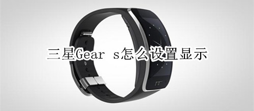 三星Gear s怎么设置显示