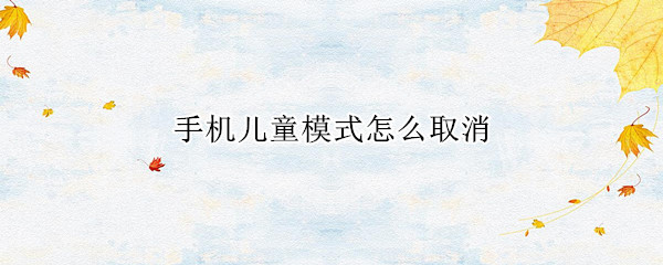 手机儿童模式怎么取消（华为手机儿童模式怎么取消）