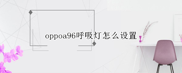 oppoa96呼吸灯怎么设置（oppoa96呼吸灯怎么设置颜色）