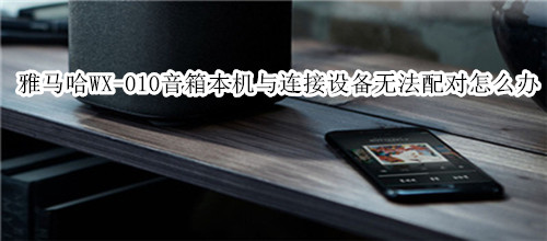 雅马哈WX-010蓝牙音箱无法使本机与连接设备配对怎么办