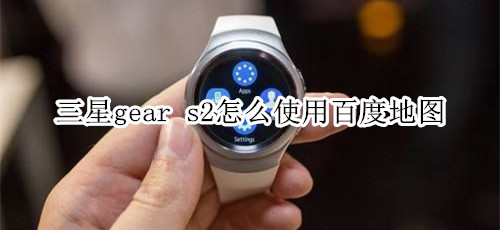 三星gear s2怎么使用百度地图