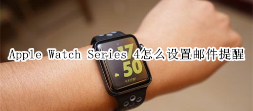 Apple Watch Series 4 耐克智能手表怎么设置邮件提醒