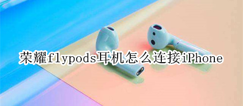 荣耀flypods耳机怎么连接iPhone