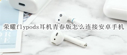 荣耀flypods耳机青春版怎么连接安卓手机