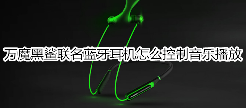 万魔黑鲨联名蓝牙耳机怎么控制音乐播放