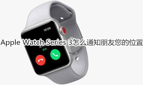 Apple Watch Series 3怎么通知朋友您的位置