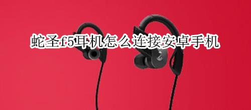 蛇圣f5耳机怎么连接安卓手机