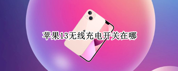 苹果13无线充电开关在哪(苹果12无线充电开关在哪)