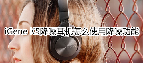 iGene K5降噪耳机怎么使用降噪功能
