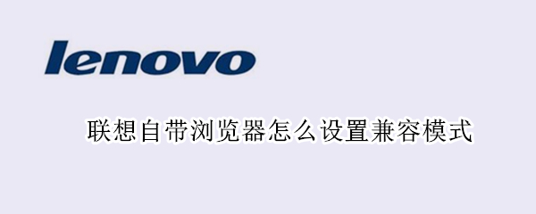 联想自带浏览器怎么设置兼容模式（联想浏览器如何设置兼容模式）