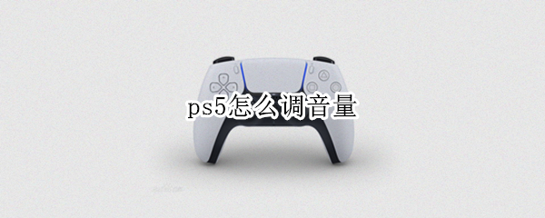 ps5怎么调音量 ps5 音量调节