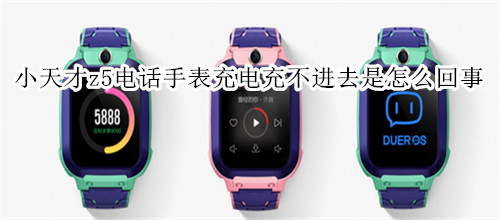 小天才z5电话手表充电充不进去是怎么回事
