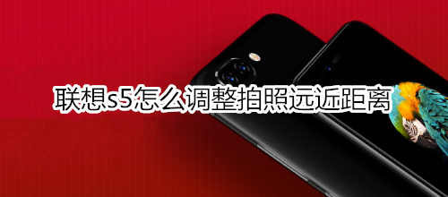 联想s5怎么调整拍照远近距离