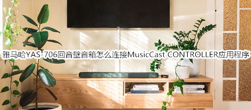 雅马哈YAS-706回音壁音箱怎么连接 MusicCast CONTROLLER 应用程序