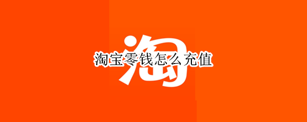 淘宝零钱怎么充值（怎样充值支付宝零钱）