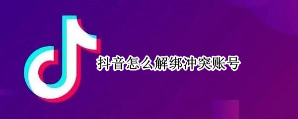 抖音怎么解绑冲突账号 抖音怎么解绑冲突账号验证未通过