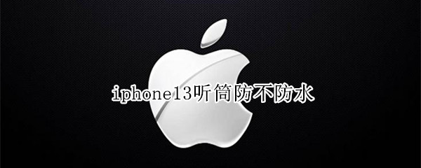 iphone13听筒防不防水 iphone12听筒防水吗?