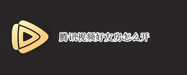 腾讯视频好友房怎么开 腾讯升级怎么开好友房