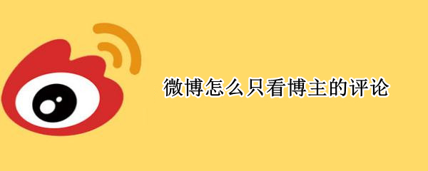 微博怎么只看博主的评论 微博评论博主能看到吗