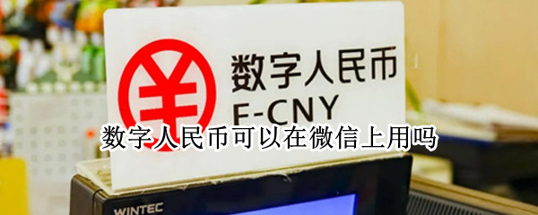 数字人民币可以在微信上用吗 数字人民币可以用来微信支付吗