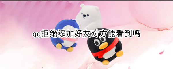 qq拒绝添加好友对方能看到吗（qq拒绝添加好友对方怎么显示）