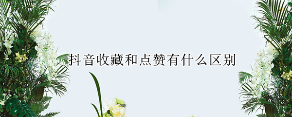 抖音收藏和点赞有什么区别 抖音收藏和点赞的区别