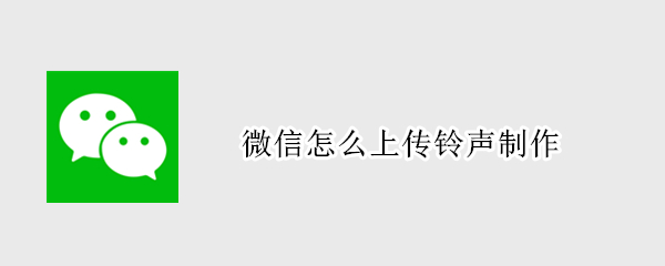 微信怎么上传铃声制作 微信铃声怎么上传自定义铃声