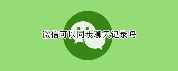 微信可以同步聊天记录吗（电脑登微信可以同步聊天记录吗）