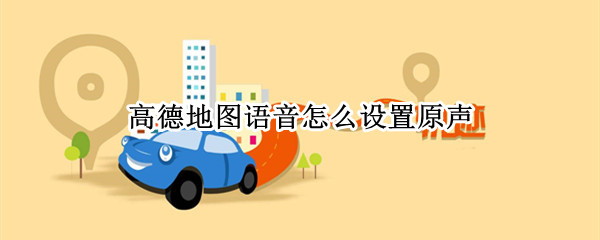 高德地图语音怎么设置原声（高德地图语音怎么设置原本语音）