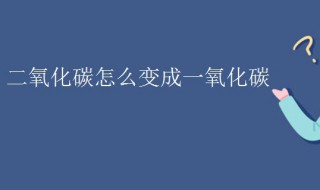 二氧化碳怎么变成一氧化碳 二氧化碳制取一氧化碳需要什么条件