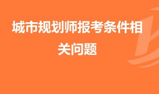 城乡规划师报考条件与要求 城乡规划师报考条件与要求介绍