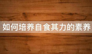 如何培养自食其力的素养 培养自食其力素养的方法