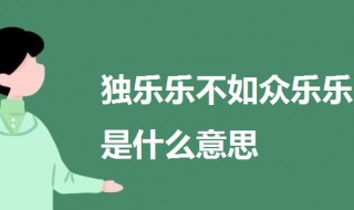 独乐乐不如众乐乐是什么意思 独乐乐不如众乐乐的意思解析