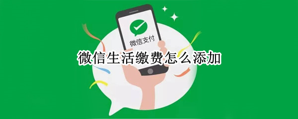 微信生活缴费怎么添加 微信生活缴费怎么添加燃气费