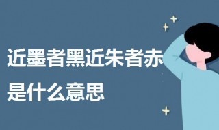 近墨者黑近朱者赤是什么意思 近墨者黑近朱者赤的意思及出处