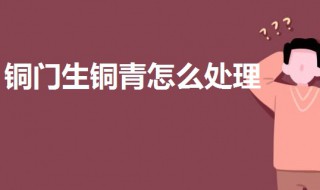 铜门生铜青怎么处理 这三种方法可以快速去除