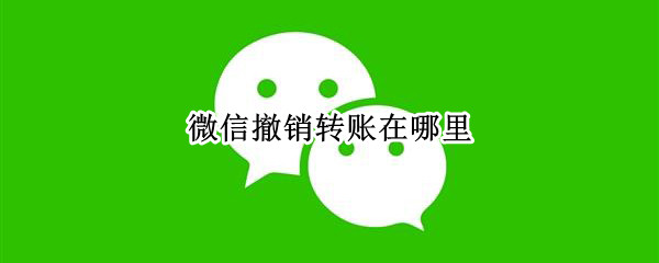 微信撤销转账在哪里 微信转账撤销怎么撤销